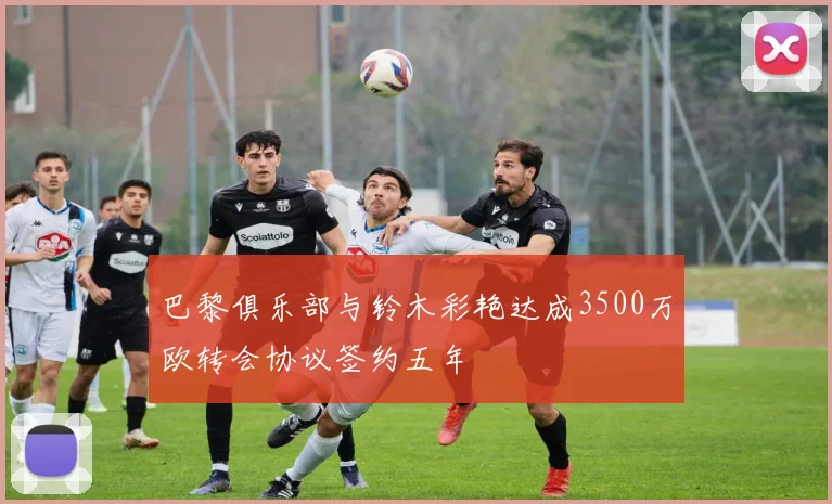 巴黎俱乐部与铃木彩艳达成3500万欧转会协议签约五年