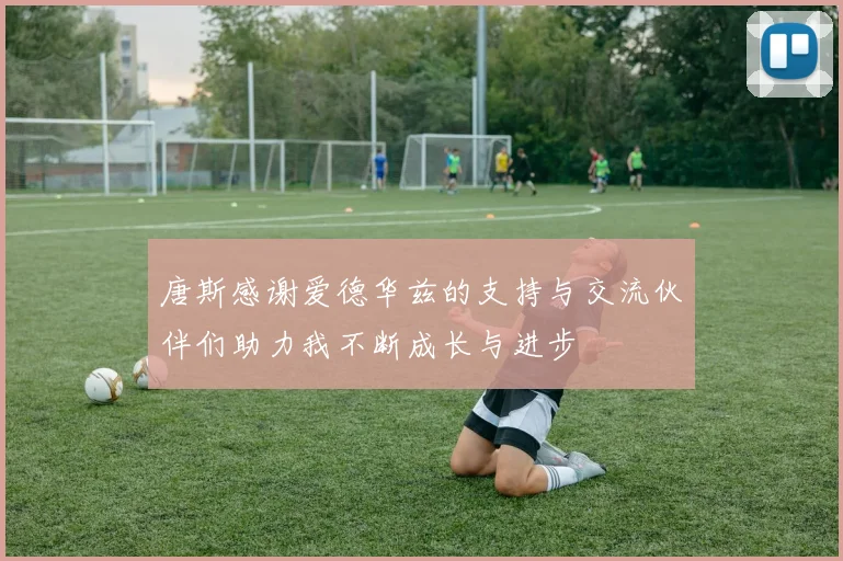 唐斯感谢爱德华兹的支持与交流伙伴们助力我不断成长与进步