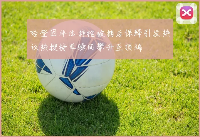 哈登因非法持枪被捕后保释引发热议热搜榜单瞬间攀升至顶端