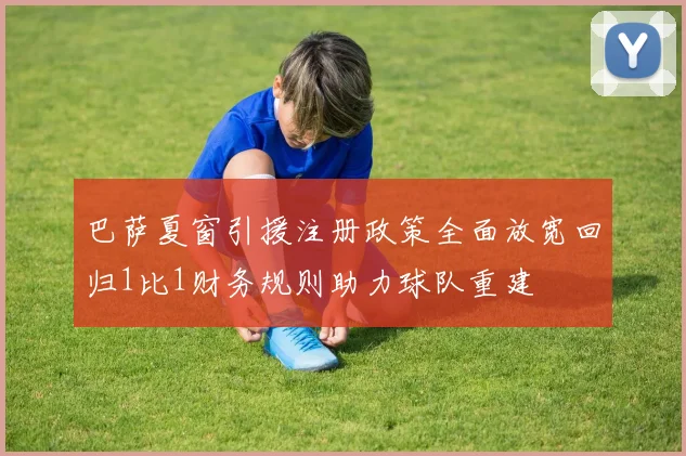 巴萨夏窗引援注册政策全面放宽回归1比1财务规则助力球队重建