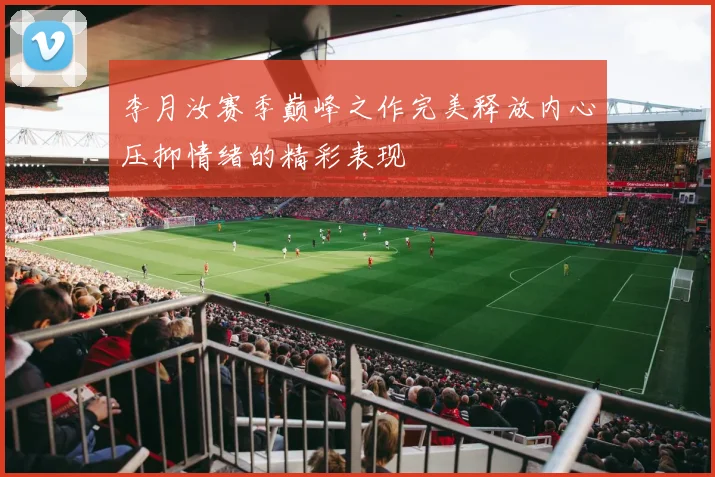 李月汝赛季巅峰之作完美释放内心压抑情绪的精彩表现