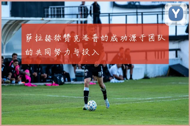 萨拉赫称赞克洛普的成功源于团队的共同努力与投入