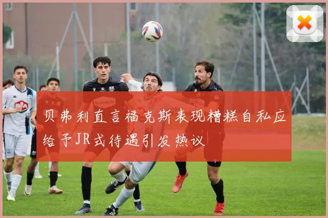 贝弗利直言福克斯表现糟糕自私应给予JR式待遇引发热议