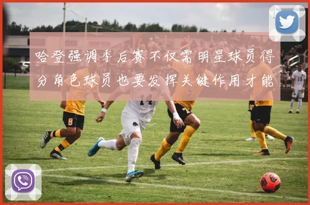 哈登强调季后赛不仅需明星球员得分角色球员也要发挥关键作用才能取胜