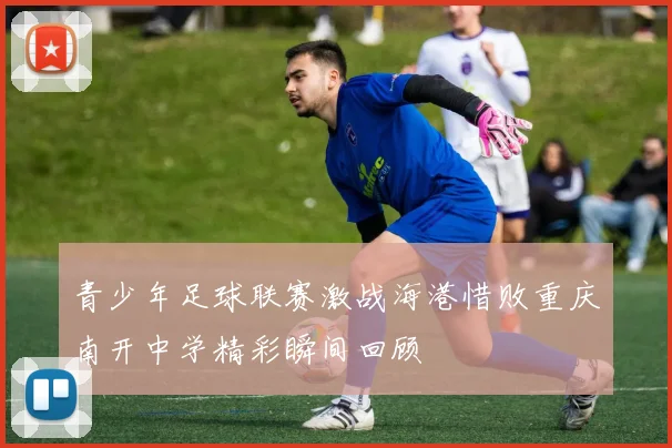 青少年足球联赛激战海港惜败重庆南开中学精彩瞬间回顾