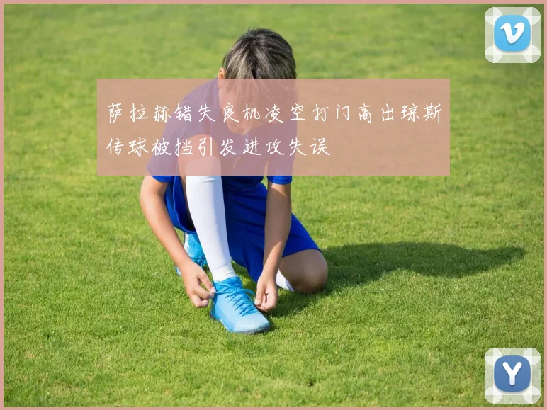 萨拉赫错失良机凌空打门高出琼斯传球被挡引发进攻失误