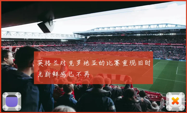 英格兰对克罗地亚的比赛重现旧时光新鲜感已不再