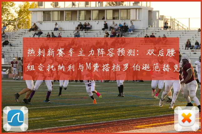 热刺新赛季主力阵容预测：双后腰组合托纳利与M费搭档罗伯逊范赫克加盟