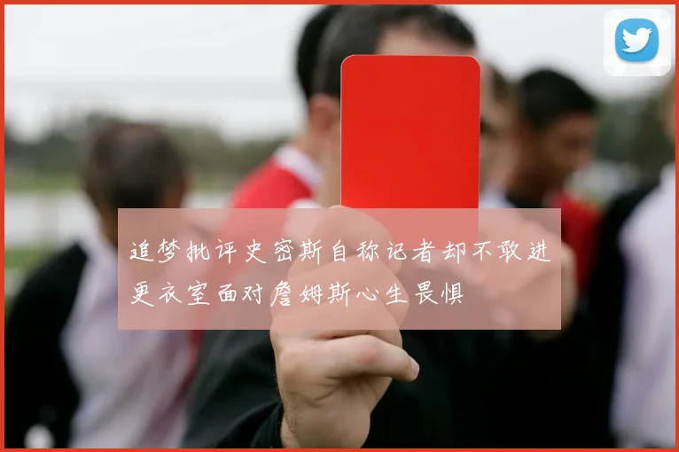 追梦批评史密斯自称记者却不敢进更衣室面对詹姆斯心生畏惧