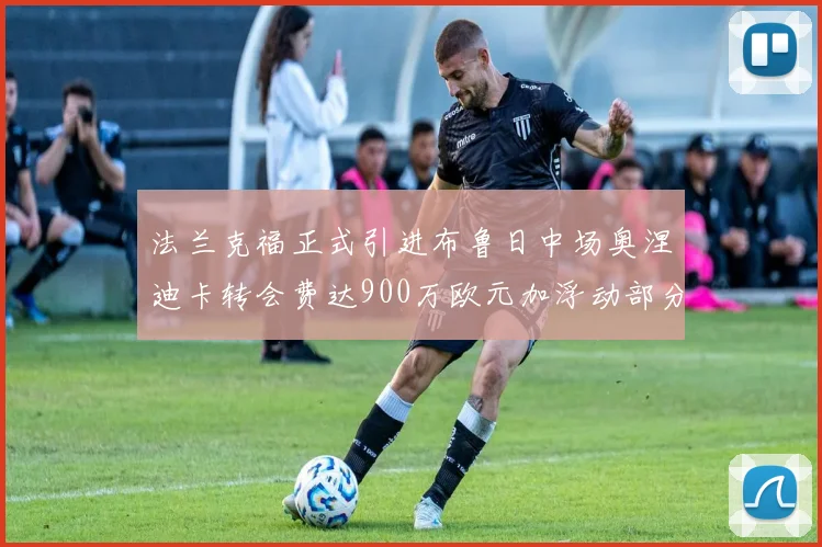 法兰克福正式引进布鲁日中场奥涅迪卡转会费达900万欧元加浮动部分