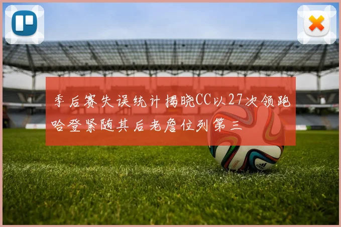 季后赛失误统计揭晓CC以27次领跑哈登紧随其后老詹位列第三