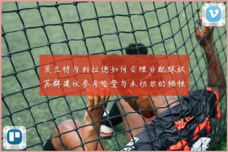 莫兰特与利拉德如何合理分配球权苏群建议参考哈登与米切尔的牺牲精神