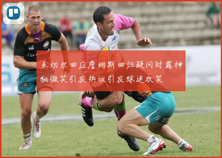 米切尔回应詹姆斯回归疑问时露神秘微笑引发热议引发球迷欢笑