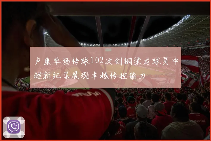 卢康单场传球102次创铜梁龙球员中超新纪录展现卓越传控能力
