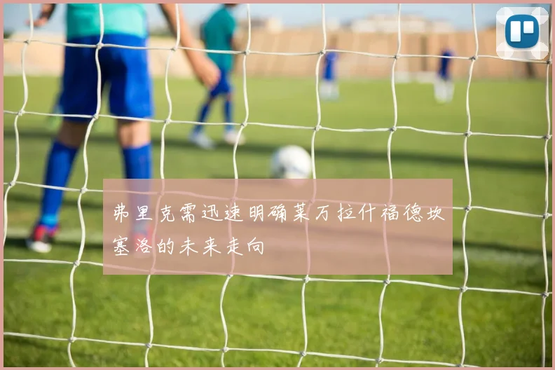 弗里克需迅速明确莱万拉什福德坎塞洛的未来走向