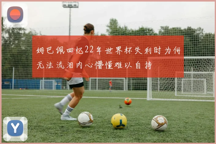 姆巴佩回忆22年世界杯失利时为何无法流泪内心懵懂难以自持