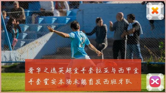 奢华之选英超金手套拉亚与西甲金手套霍安本场未能首发西班牙队