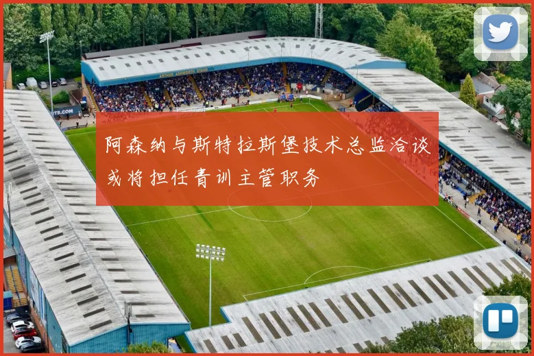 阿森纳与斯特拉斯堡技术总监洽谈或将担任青训主管职务