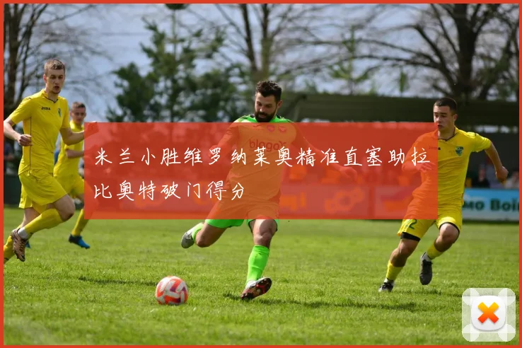 米兰小胜维罗纳莱奥精准直塞助拉比奥特破门得分