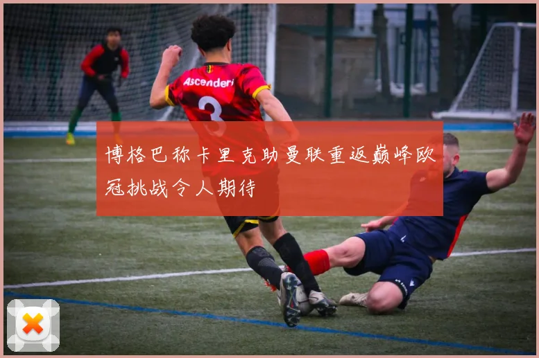 博格巴称卡里克助曼联重返巅峰欧冠挑战令人期待