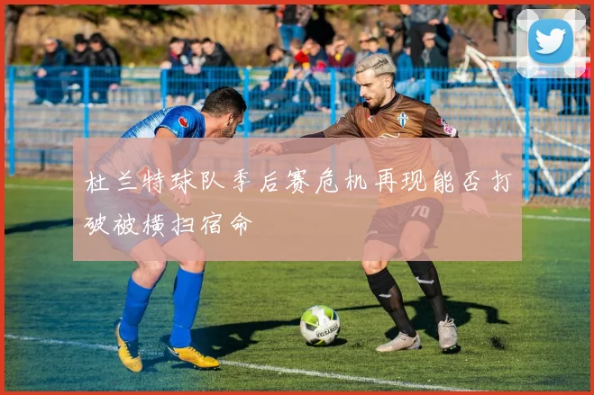 杜兰特球队季后赛危机再现能否打破被横扫宿命