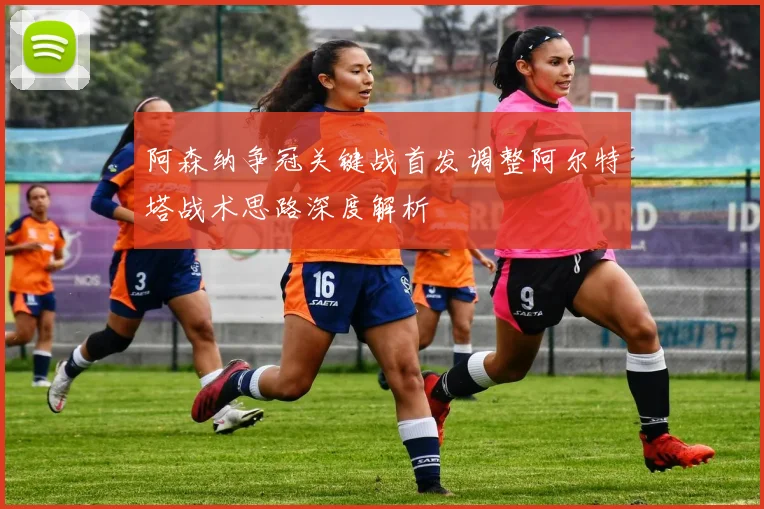 阿森纳争冠关键战首发调整阿尔特塔战术思路深度解析