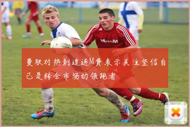 曼联对热刺追逐M费表示关注坚信自己是转会市场的领跑者