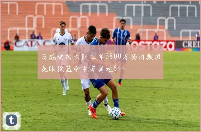 马威续约太阳三年3800万场均数据亮眼投篮命中率高达644