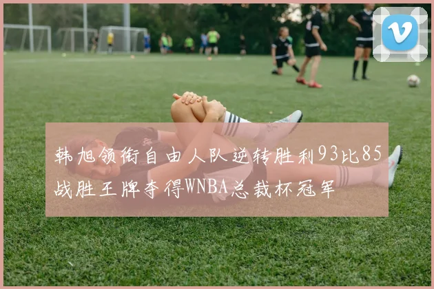 韩旭领衔自由人队逆转胜利93比85战胜王牌夺得WNBA总裁杯冠军