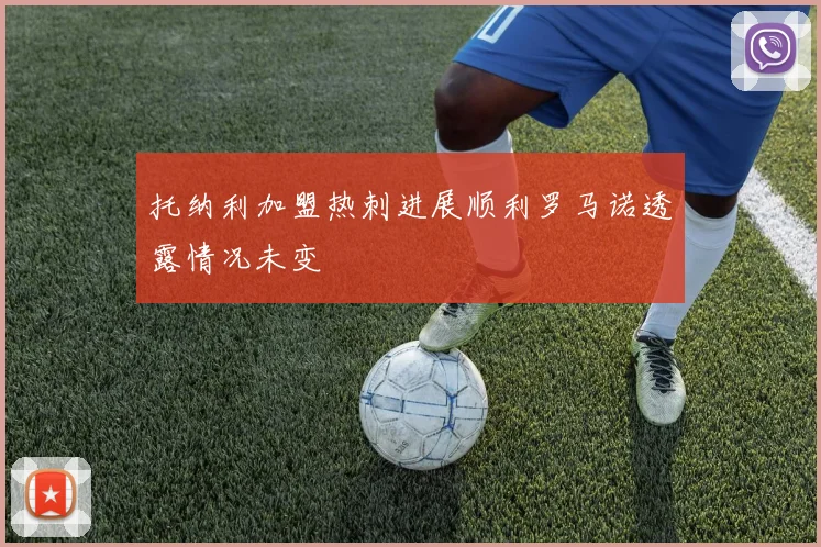 托纳利加盟热刺进展顺利罗马诺透露情况未变